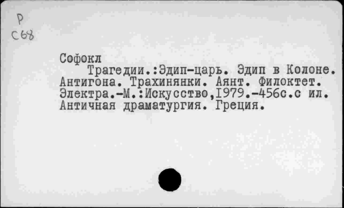 ﻿Софокл
Трагедии.:Эдип-царь. Эдип в Колоне. Антигона. Трахинянки. Аянт. Филоктет. Электра.-М.:Искусство,1979.-456с.с ил. Античная драматургия. Греция.